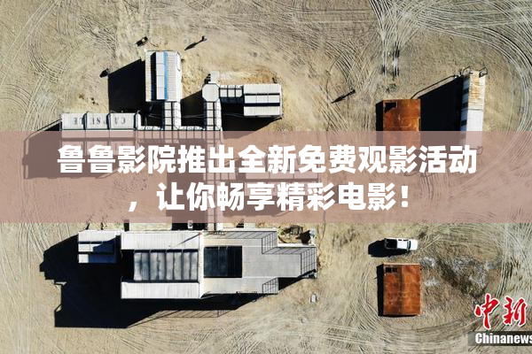 鲁鲁影院推出全新免费观影活动，让你畅享精彩电影！
