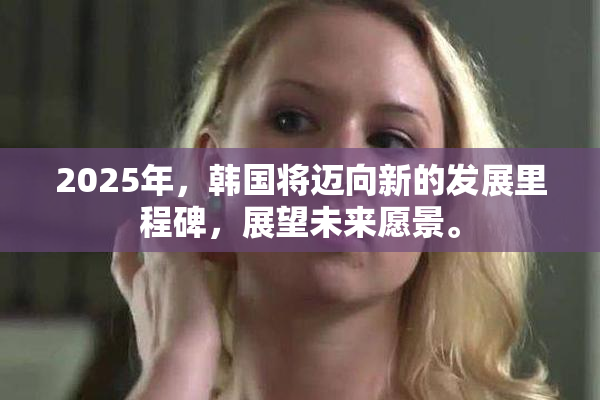 2025年，韩国将迈向新的发展里程碑，展望未来愿景。