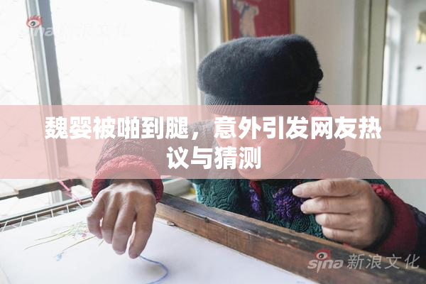 魏婴被啪到腿，意外引发网友热议与猜测