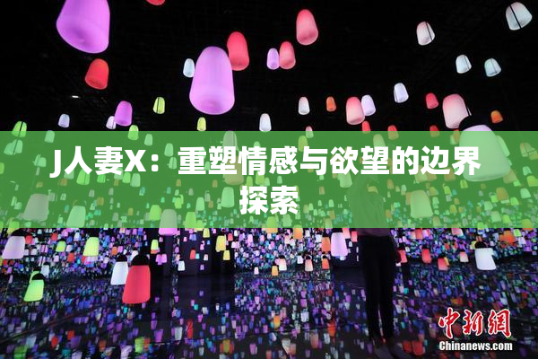 J人妻X：重塑情感与欲望的边界探索