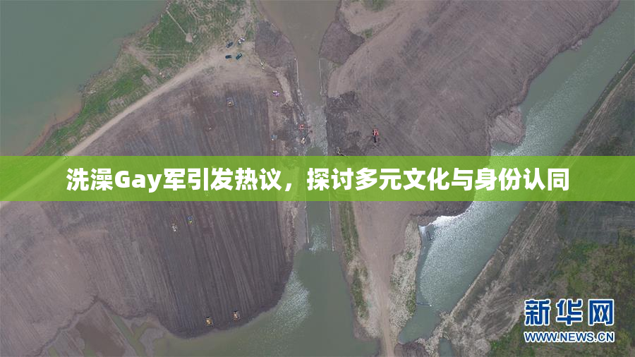 洗澡Gay军引发热议，探讨多元文化与身份认同