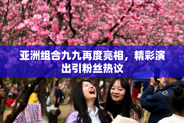 亚洲组合九九再度亮相，精彩演出引粉丝热议