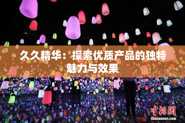 久久精华：探索优质产品的独特魅力与效果