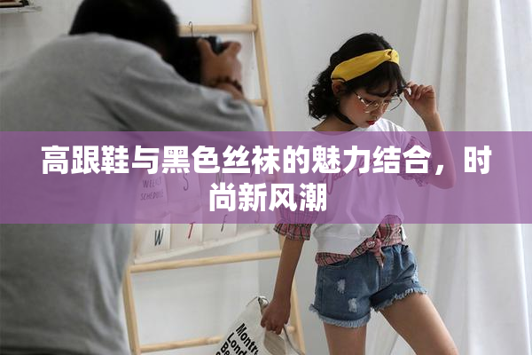 高跟鞋与黑色丝袜的魅力结合，时尚新风潮
