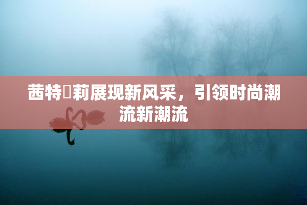 茜特菈莉展现新风采，引领时尚潮流新潮流
