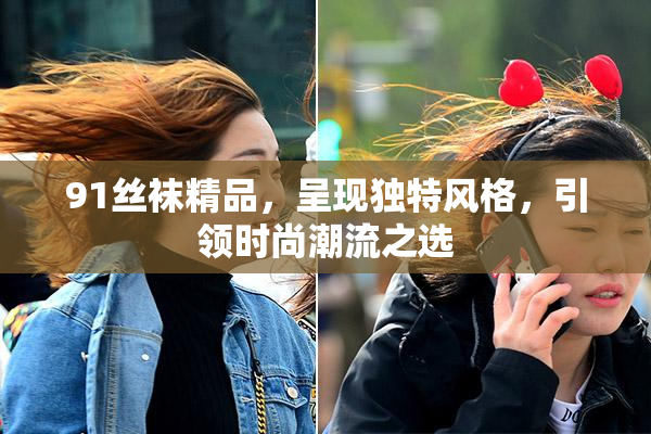 91丝袜精品，呈现独特风格，引领时尚潮流之选
