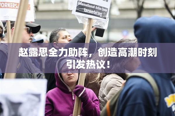 赵露思全力助阵，创造高潮时刻引发热议！