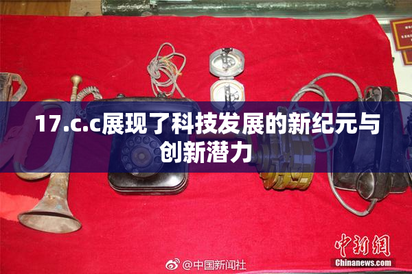 17.c.c展现了科技发展的新纪元与创新潜力