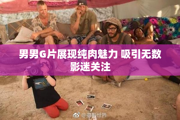 男男G片展现纯肉魅力 吸引无数影迷关注