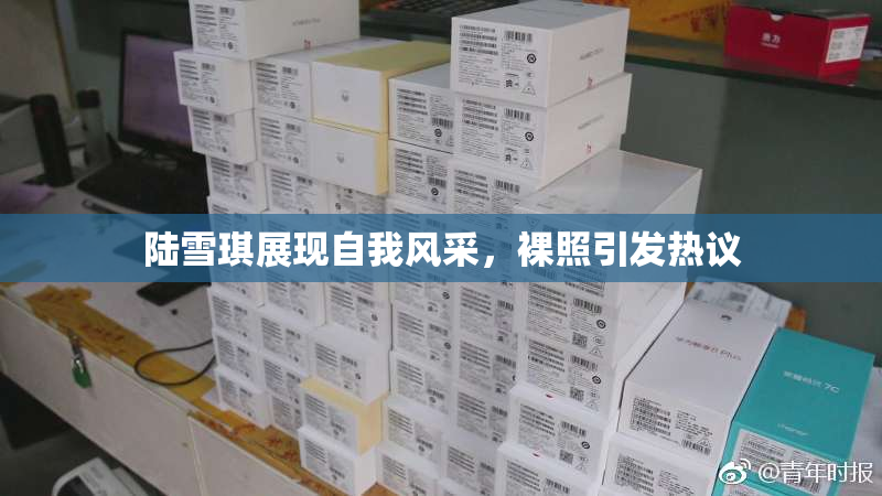 陆雪琪展现自我风采，裸照引发热议