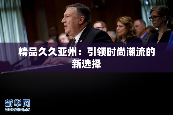 精品久久亚州：引领时尚潮流的新选择