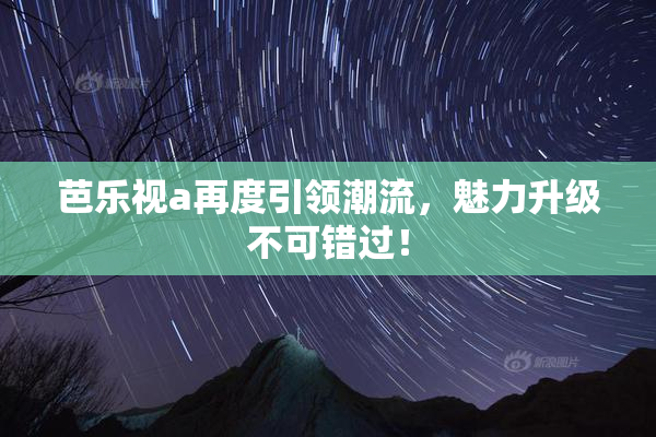 芭乐视a再度引领潮流，魅力升级不可错过！