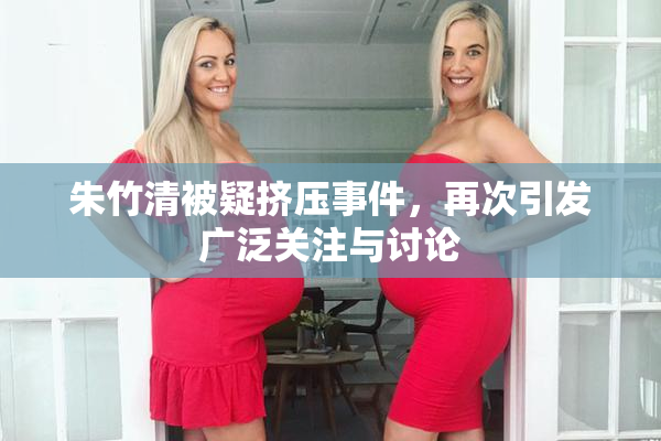 朱竹清被疑挤压事件，再次引发广泛关注与讨论