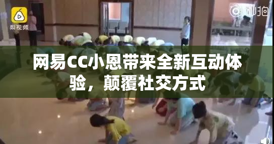 网易CC小恩带来全新互动体验，颠覆社交方式