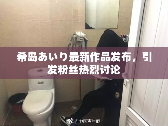 希岛あいり最新作品发布，引发粉丝热烈讨论