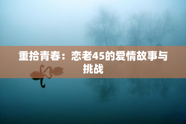 重拾青春：恋老45的爱情故事与挑战