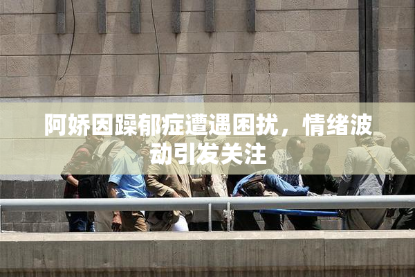 阿娇因躁郁症遭遇困扰，情绪波动引发关注