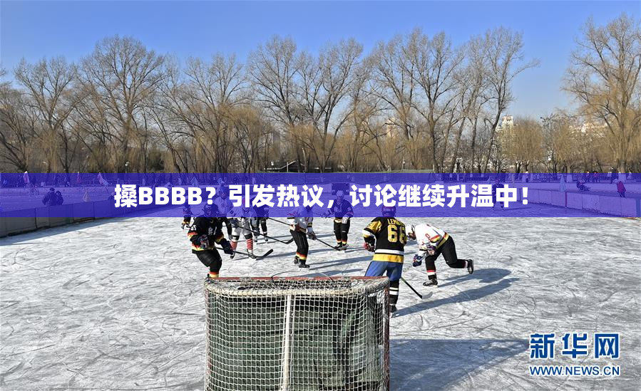 搡BBBB？引发热议，讨论继续升温中！
