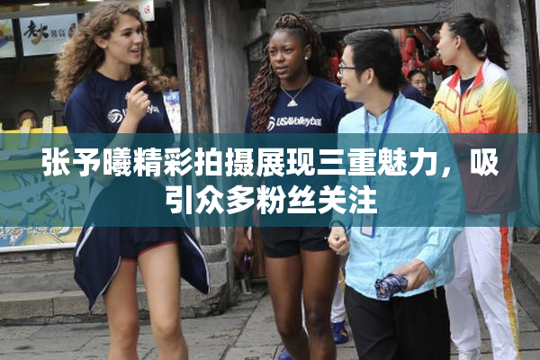 张予曦精彩拍摄展现三重魅力，吸引众多粉丝关注