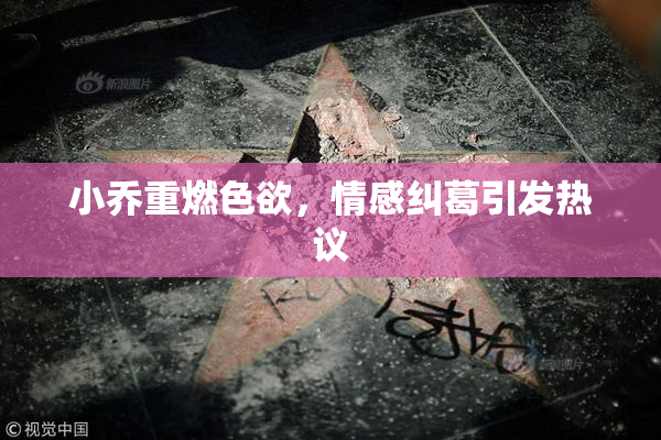 小乔重燃色欲，情感纠葛引发热议