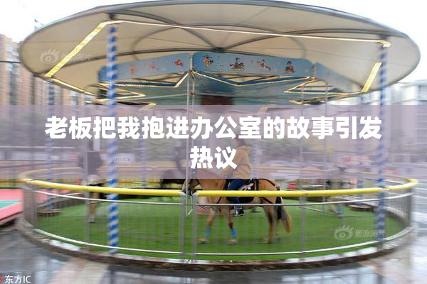 老板把我抱进办公室的故事引发热议