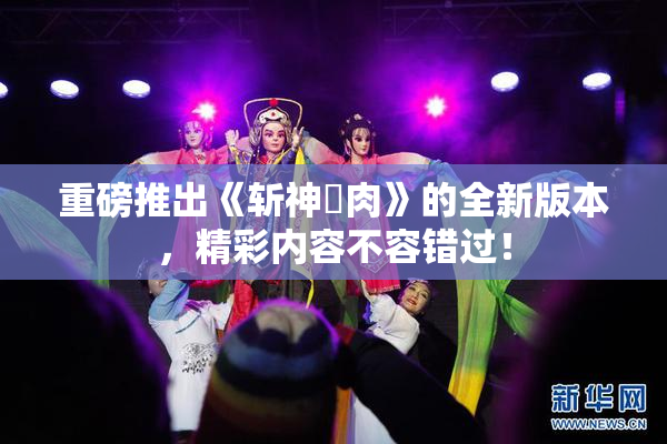 重磅推出《斩神婬肉》的全新版本，精彩内容不容错过！