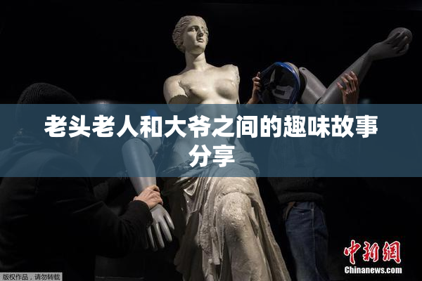 老头老人和大爷之间的趣味故事分享