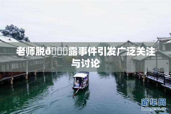 老师脱👙露事件引发广泛关注与讨论