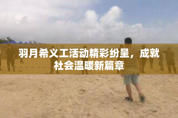 羽月希义工活动精彩纷呈，成就社会温暖新篇章