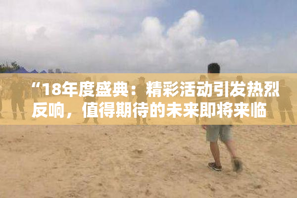 “18年度盛典：精彩活动引发热烈反响，值得期待的未来即将来临！”