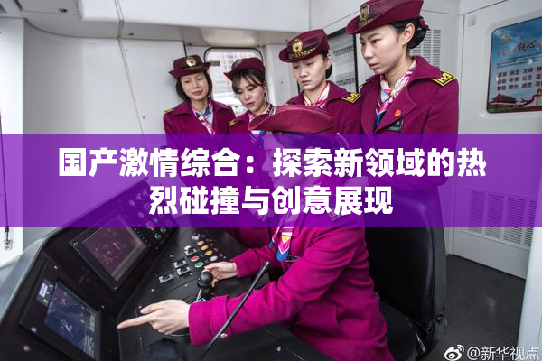 国产激情综合：探索新领域的热烈碰撞与创意展现