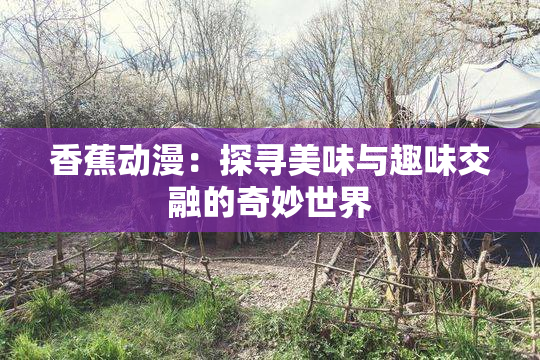 香蕉动漫：探寻美味与趣味交融的奇妙世界
