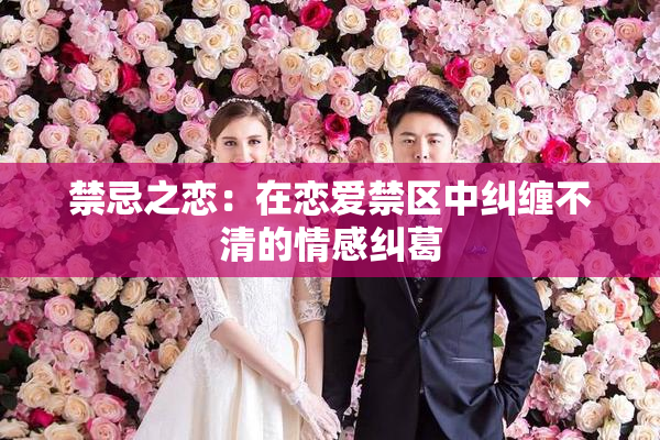 禁忌之恋：在恋爱禁区中纠缠不清的情感纠葛