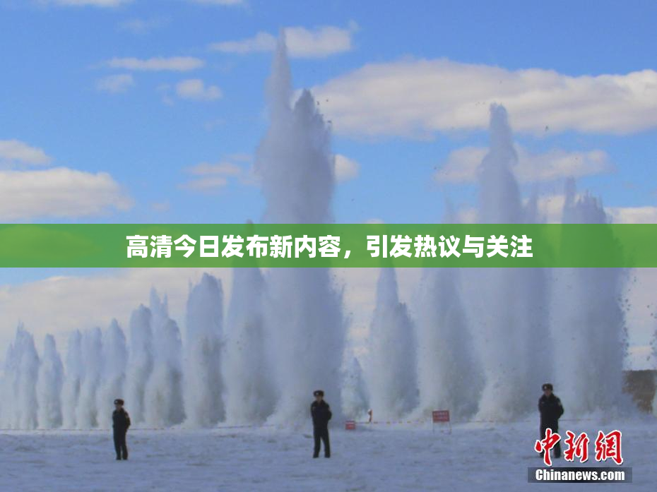 高清今日发布新内容，引发热议与关注