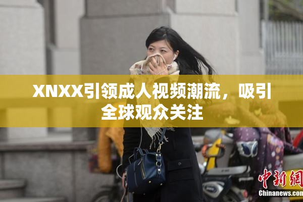 XNXX引领成人视频潮流，吸引全球观众关注