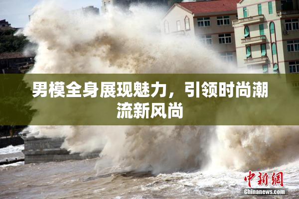 男模全身展现魅力，引领时尚潮流新风尚