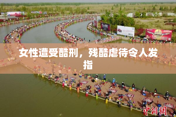 女性遭受酷刑，残酷虐待令人发指