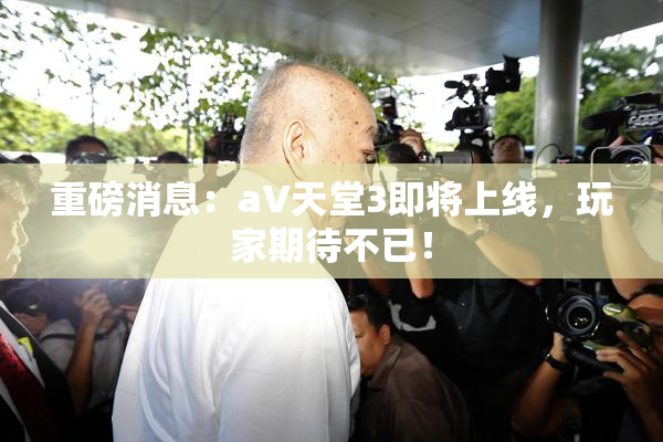 重磅消息：a∨天堂3即将上线，玩家期待不已！