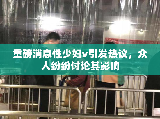 重磅消息性少妇v引发热议，众人纷纷讨论其影响
