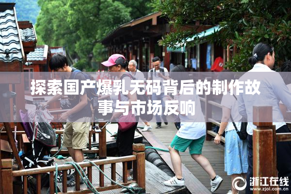 探索国产爆乳无码背后的制作故事与市场反响