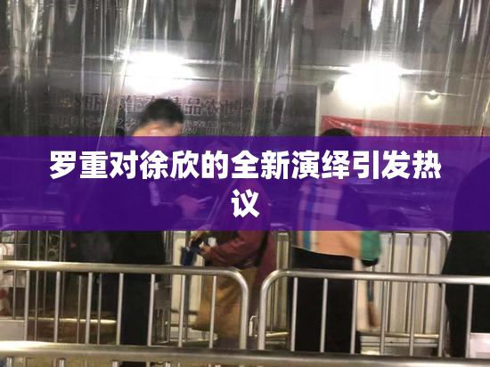 罗重对徐欣的全新演绎引发热议