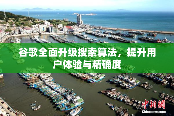 谷歌全面升级搜索算法，提升用户体验与精确度
