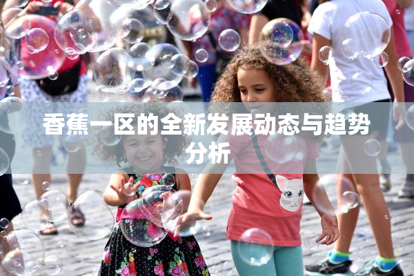 香蕉一区的全新发展动态与趋势分析