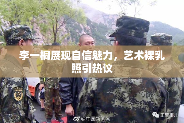 李一桐展现自信魅力，艺术裸乳照引热议