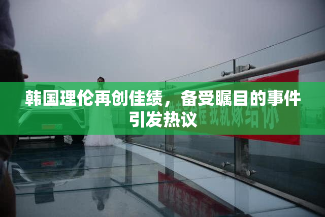 韩国理伦再创佳绩，备受瞩目的事件引发热议