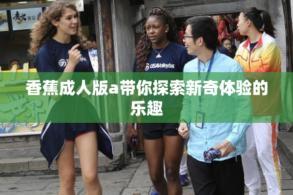 香蕉成人版a带你探索新奇体验的乐趣