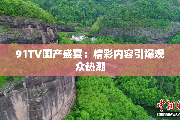 91TV国产盛宴：精彩内容引爆观众热潮