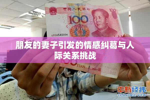 朋友的妻子引发的情感纠葛与人际关系挑战