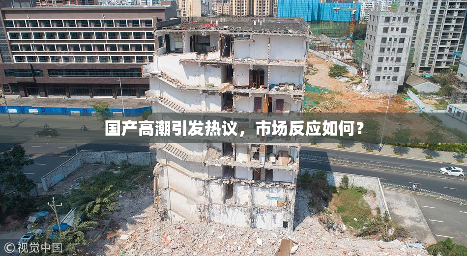 国产高潮引发热议，市场反应如何？