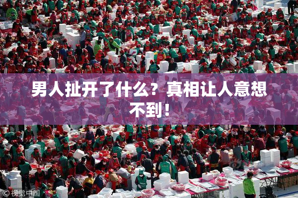 男人扯开了什么？真相让人意想不到！